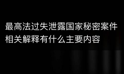 最高法过失泄露国家秘密案件相关解释有什么主要内容