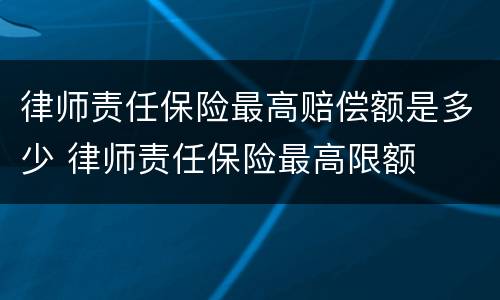 律师责任保险最高赔偿额是多少 律师责任保险最高限额