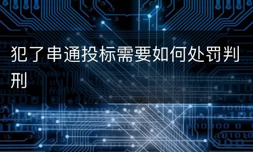 犯了串通投标需要如何处罚判刑