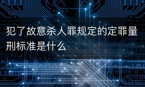 犯了故意杀人罪规定的定罪量刑标准是什么