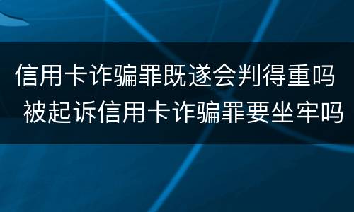 信用卡诈骗罪既遂会判得重吗 被起诉信用卡诈骗罪要坐牢吗