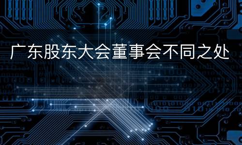 广东股东大会董事会不同之处