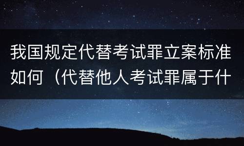 我国规定代替考试罪立案标准如何（代替他人考试罪属于什么类犯罪）