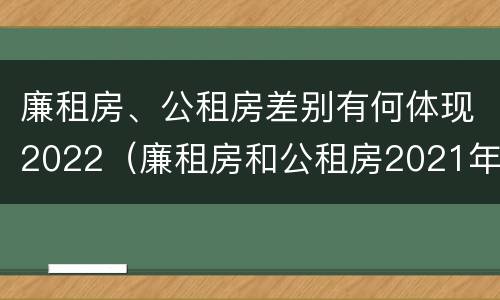 廉租房、公租房差别有何体现2022（廉租房和公租房2021年最新通知）