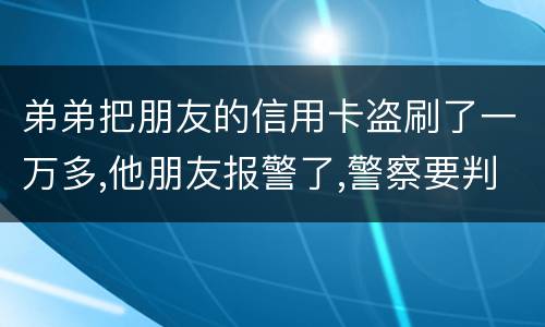弟弟把朋友的信用卡盗刷了一万多,他朋友报警了,警察要判刑,那钱还要还吗