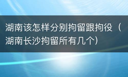 湖南该怎样分别拘留跟拘役（湖南长沙拘留所有几个）