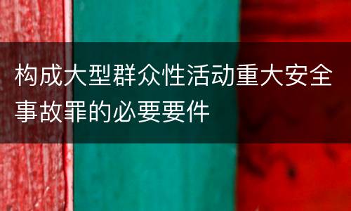 构成大型群众性活动重大安全事故罪的必要要件