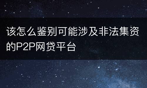 该怎么鉴别可能涉及非法集资的P2P网贷平台