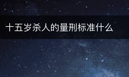 十五岁杀人的量刑标准什么