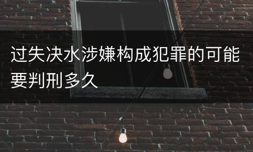 过失决水涉嫌构成犯罪的可能要判刑多久