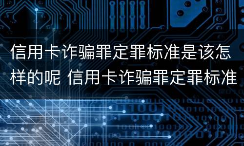 信用卡诈骗罪定罪标准是该怎样的呢 信用卡诈骗罪定罪标准是该怎样的呢知乎