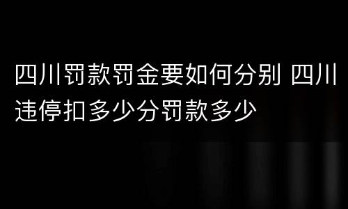 四川罚款罚金要如何分别 四川违停扣多少分罚款多少