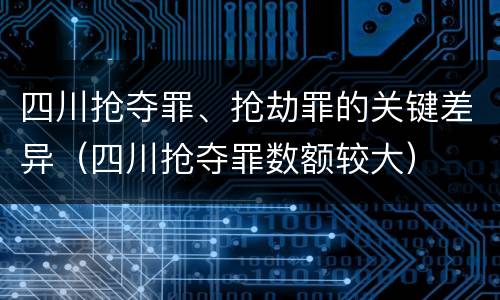 四川抢夺罪、抢劫罪的关键差异（四川抢夺罪数额较大）