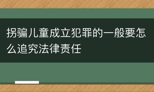 拐骗儿童成立犯罪的一般要怎么追究法律责任
