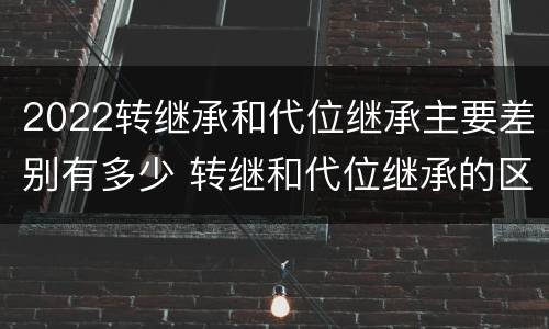 2022转继承和代位继承主要差别有多少 转继和代位继承的区别