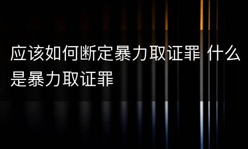 应该如何断定暴力取证罪 什么是暴力取证罪