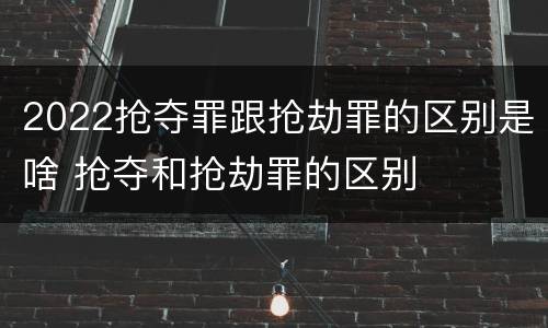 2022抢夺罪跟抢劫罪的区别是啥 抢夺和抢劫罪的区别