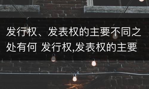 发行权、发表权的主要不同之处有何 发行权,发表权的主要不同之处有何区别