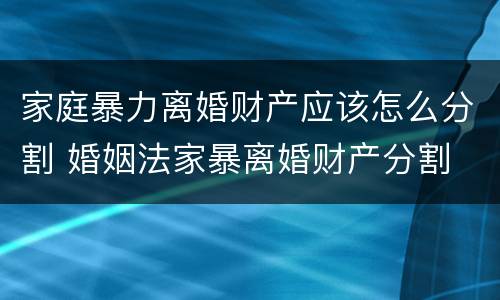 家庭暴力离婚财产应该怎么分割 婚姻法家暴离婚财产分割