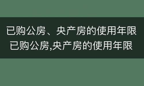 已购公房、央产房的使用年限 已购公房,央产房的使用年限怎么算
