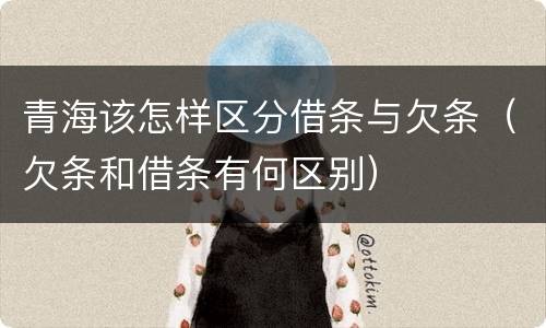 青海该怎样区分借条与欠条（欠条和借条有何区别）
