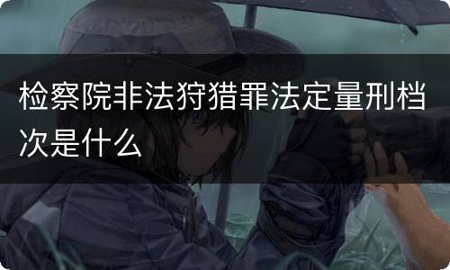 检察院非法狩猎罪法定量刑档次是什么