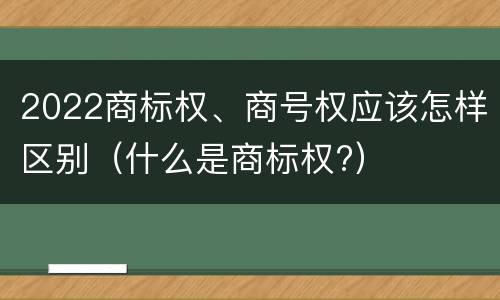 2022商标权、商号权应该怎样区别（什么是商标权?）