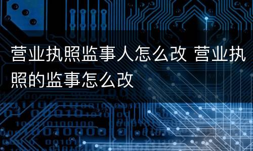 营业执照监事人怎么改 营业执照的监事怎么改