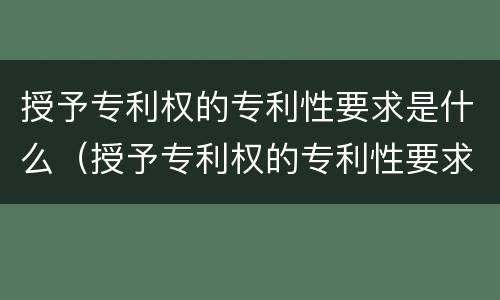 授予专利权的专利性要求是什么（授予专利权的专利性要求是什么）