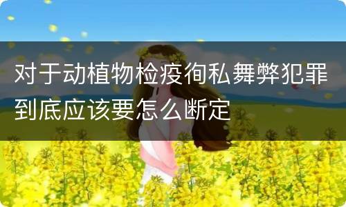 对于动植物检疫徇私舞弊犯罪到底应该要怎么断定