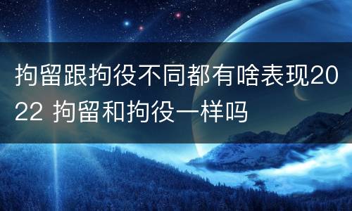 拘留跟拘役不同都有啥表现2022 拘留和拘役一样吗