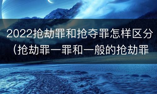 2022抢劫罪和抢夺罪怎样区分（抢劫罪一罪和一般的抢劫罪）