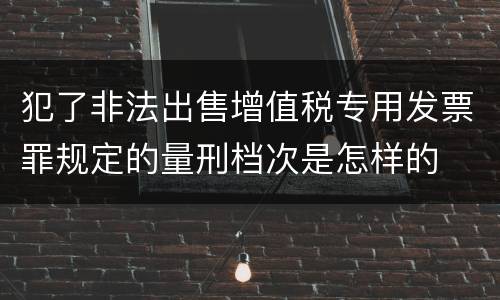 犯了非法出售增值税专用发票罪规定的量刑档次是怎样的
