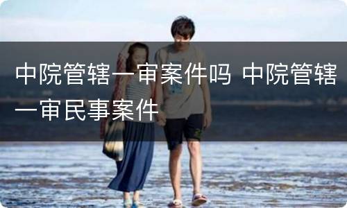 中院管辖一审案件吗 中院管辖一审民事案件