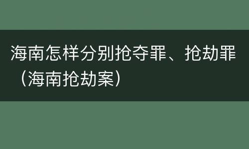 海南怎样分别抢夺罪、抢劫罪（海南抢劫案）