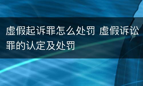虚假起诉罪怎么处罚 虚假诉讼罪的认定及处罚
