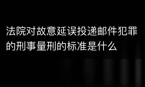 法院对故意延误投递邮件犯罪的刑事量刑的标准是什么