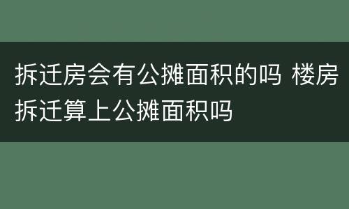 拆迁房会有公摊面积的吗 楼房拆迁算上公摊面积吗