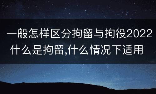 一般怎样区分拘留与拘役2022 什么是拘留,什么情况下适用拘留