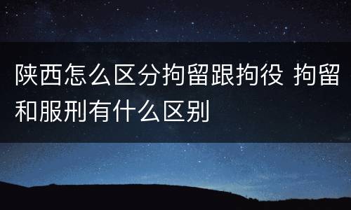 陕西怎么区分拘留跟拘役 拘留和服刑有什么区别