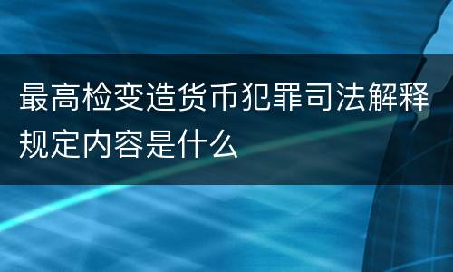 最高检变造货币犯罪司法解释规定内容是什么