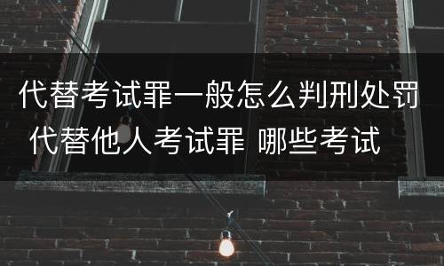 代替考试罪一般怎么判刑处罚 代替他人考试罪 哪些考试