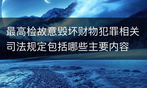 最高检故意毁坏财物犯罪相关司法规定包括哪些主要内容