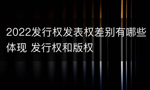 2022发行权发表权差别有哪些体现 发行权和版权