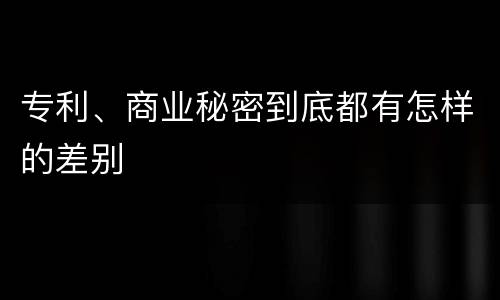 专利、商业秘密到底都有怎样的差别