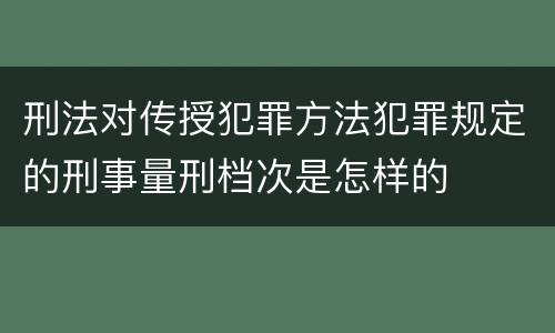 刑法对传授犯罪方法犯罪规定的刑事量刑档次是怎样的