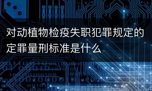 对动植物检疫失职犯罪规定的定罪量刑标准是什么