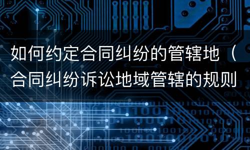 如何约定合同纠纷的管辖地（合同纠纷诉讼地域管辖的规则）