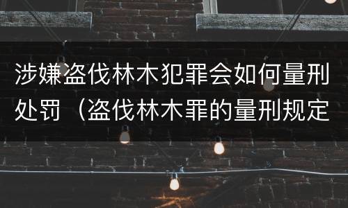 涉嫌盗伐林木犯罪会如何量刑处罚（盗伐林木罪的量刑规定）