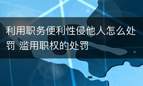 利用职务便利性侵他人怎么处罚 滥用职权的处罚